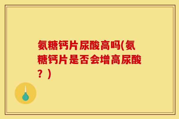 氨糖钙片尿酸高吗(氨糖钙片是否会增高尿酸？)