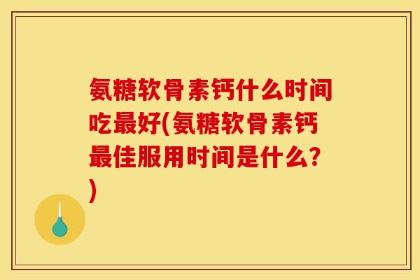 氨糖软骨素钙什么时间吃最好(氨糖软骨素钙最佳服用时间是什么？)