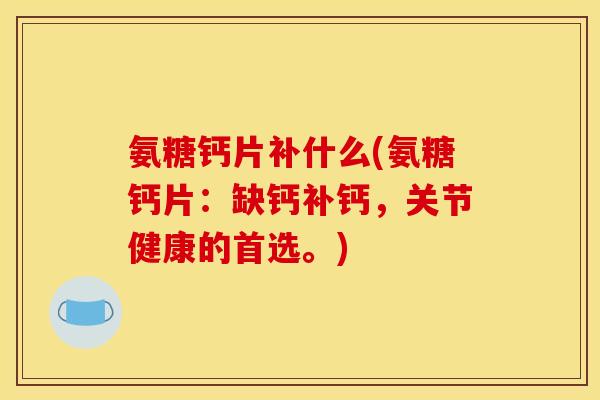 氨糖钙片补什么(氨糖钙片：缺钙补钙，关节健康的首选。)