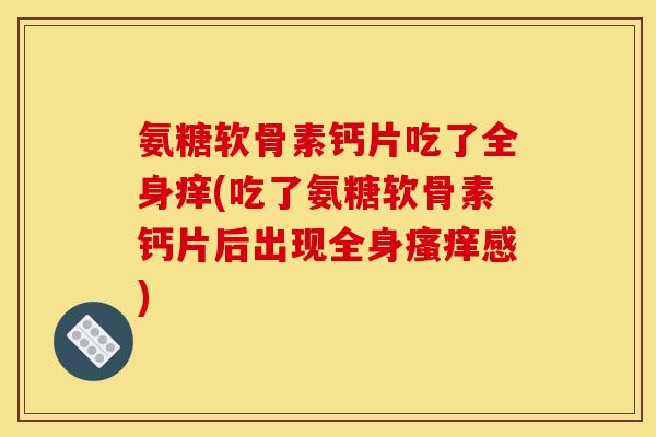 氨糖软骨素钙片吃了全身痒(吃了氨糖软骨素钙片后出现全身瘙痒感)