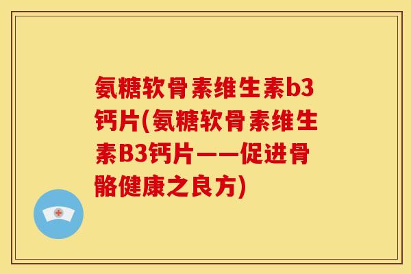 氨糖软骨素维生素b3钙片(氨糖软骨素维生素B3钙片——促进骨骼健康之良方)