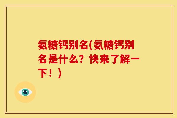 氨糖钙别名(氨糖钙别名是什么？快来了解一下！)