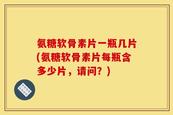 氨糖软骨素片一瓶几片(氨糖软骨素片每瓶含多少片，请问？)