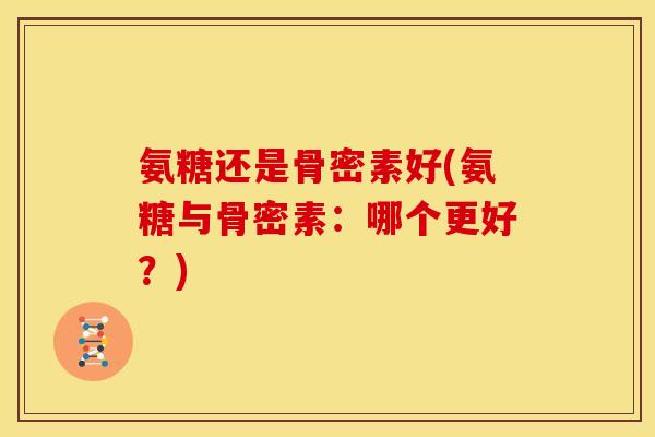 氨糖还是骨密素好(氨糖与骨密素：哪个更好？)