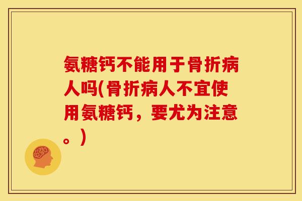 氨糖钙不能用于骨折病人吗(骨折病人不宜使用氨糖钙，要尤为注意。)