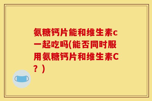 氨糖钙片能和维生素c一起吃吗(能否同时服用氨糖钙片和维生素C？)