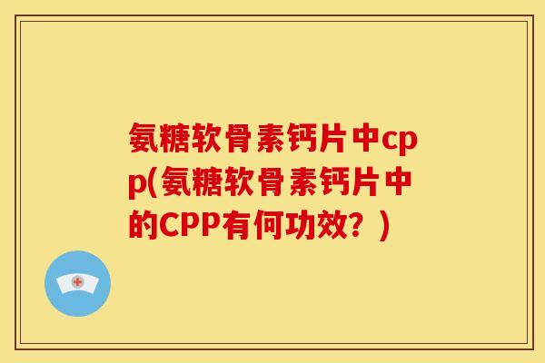 氨糖软骨素钙片中cpp(氨糖软骨素钙片中的CPP有何功效？)