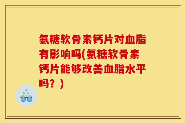 氨糖软骨素钙片对血脂有影响吗(氨糖软骨素钙片能够改善血脂水平吗？)