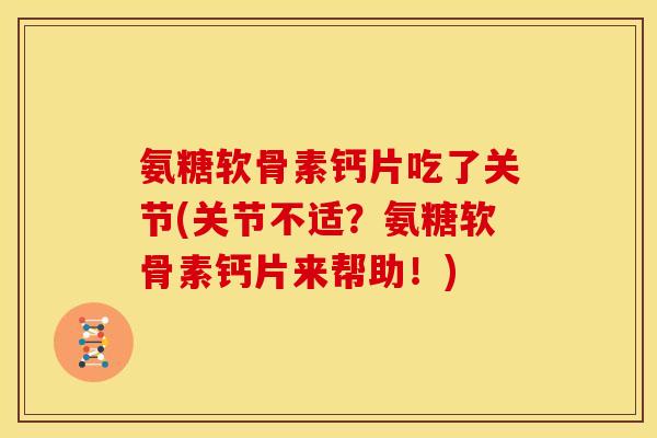 氨糖软骨素钙片吃了关节(关节不适？氨糖软骨素钙片来帮助！)