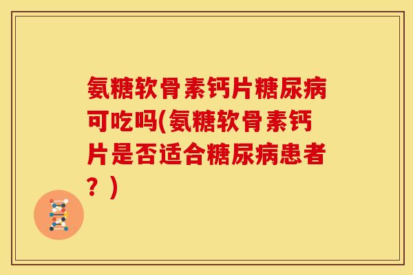 氨糖软骨素钙片糖尿病可吃吗(氨糖软骨素钙片是否适合糖尿病患者？)