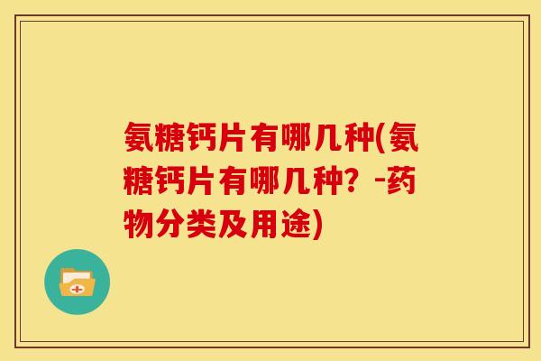 氨糖钙片有哪几种(氨糖钙片有哪几种？-药物分类及用途)