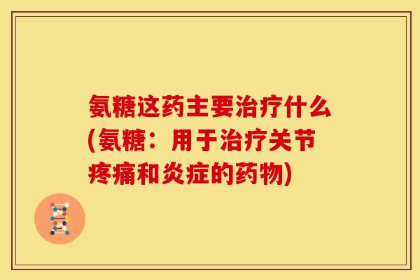 氨糖这药主要治疗什么(氨糖：用于治疗关节疼痛和炎症的药物)