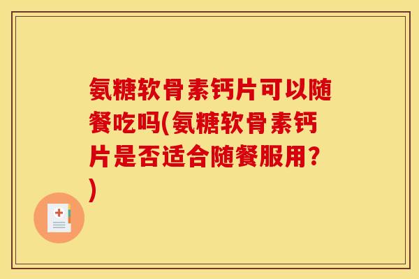 氨糖软骨素钙片可以随餐吃吗(氨糖软骨素钙片是否适合随餐服用？)