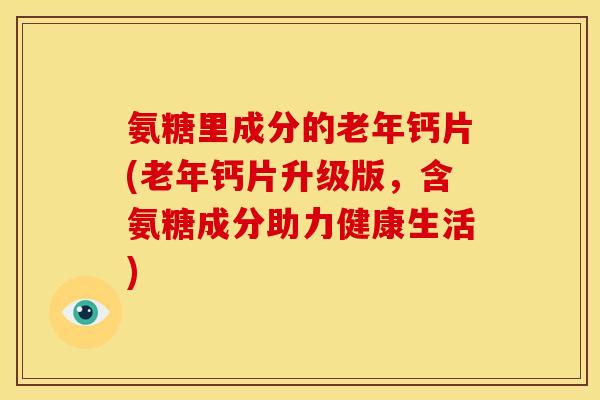 氨糖里成分的老年钙片(老年钙片升级版，含氨糖成分助力健康生活)