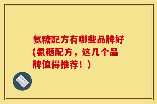 氨糖配方有哪些品牌好(氨糖配方，这几个品牌值得推荐！)