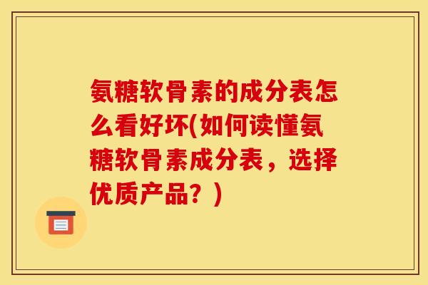 氨糖软骨素的成分表怎么看好坏(如何读懂氨糖软骨素成分表，选择优质产品？)