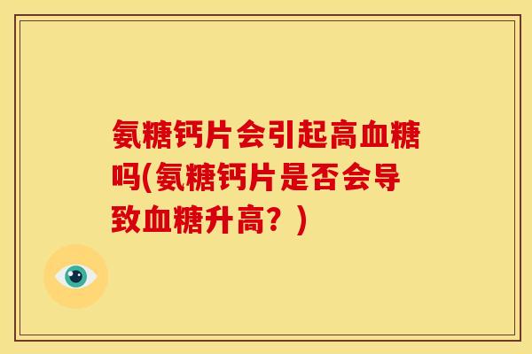 氨糖钙片会引起高血糖吗(氨糖钙片是否会导致血糖升高？)