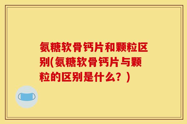 氨糖软骨钙片和颗粒区别(氨糖软骨钙片与颗粒的区别是什么？)