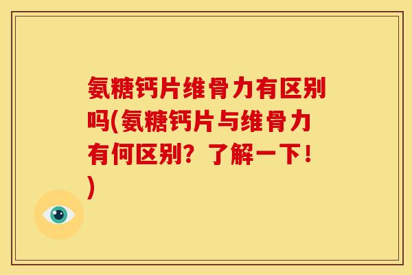 氨糖钙片维骨力有区别吗(氨糖钙片与维骨力有何区别？了解一下！)