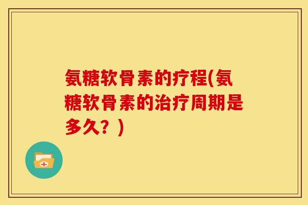 氨糖软骨素的疗程(氨糖软骨素的治疗周期是多久？)