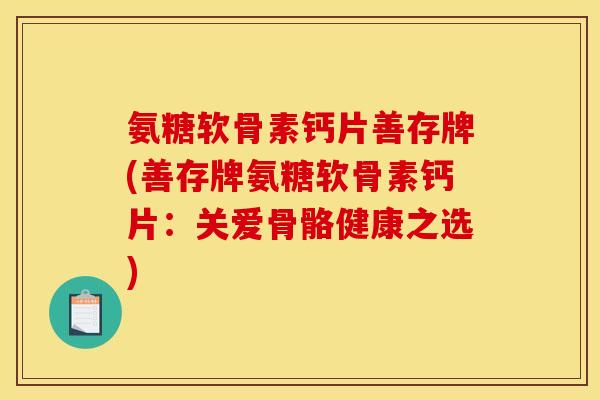 氨糖软骨素钙片善存牌(善存牌氨糖软骨素钙片：关爱骨骼健康之选)