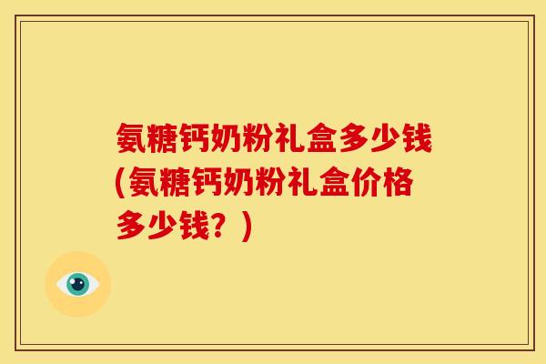 氨糖钙奶粉礼盒多少钱(氨糖钙奶粉礼盒价格多少钱？)