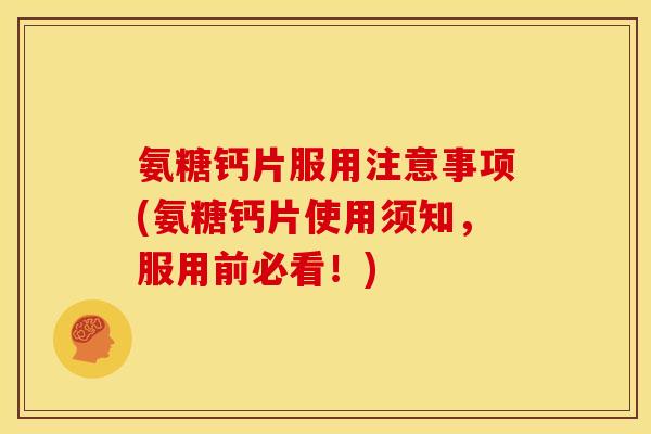 氨糖钙片服用注意事项(氨糖钙片使用须知，服用前必看！)