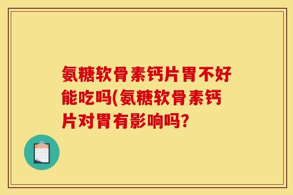 氨糖软骨素钙片胃不好能吃吗(氨糖软骨素钙片对胃有影响吗？