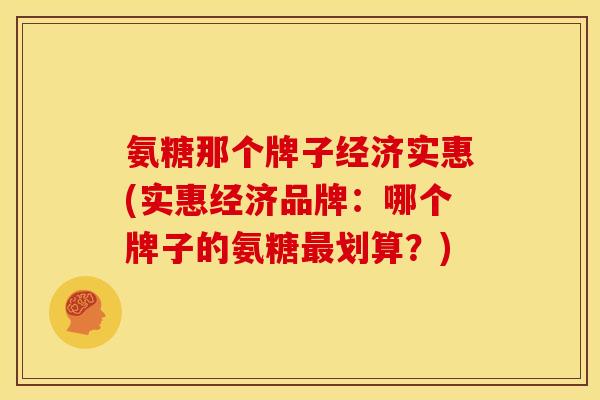 氨糖那个牌子经济实惠(实惠经济品牌：哪个牌子的氨糖最划算？)