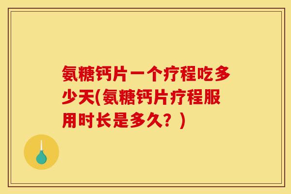 氨糖钙片一个疗程吃多少天(氨糖钙片疗程服用时长是多久？)
