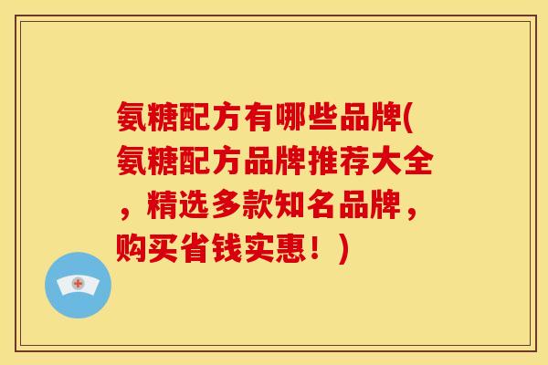 氨糖配方有哪些品牌(氨糖配方品牌推荐大全，精选多款知名品牌，购买省钱实惠！)