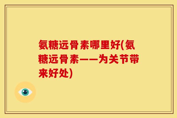 氨糖远骨素哪里好(氨糖远骨素——为关节带来好处)