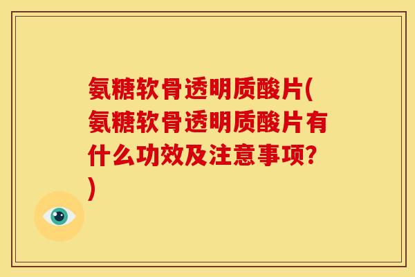 氨糖软骨透明质酸片(氨糖软骨透明质酸片有什么功效及注意事项？)