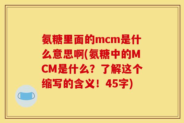 氨糖里面的mcm是什么意思啊(氨糖中的MCM是什么？了解这个缩写的含义！45字)