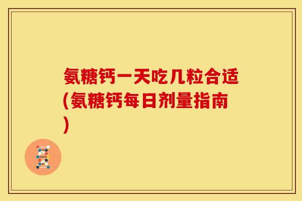 氨糖钙一天吃几粒合适(氨糖钙每日剂量指南)