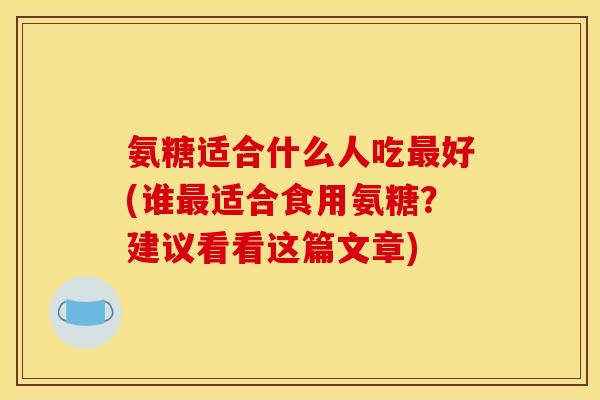 氨糖适合什么人吃最好(谁最适合食用氨糖？建议看看这篇文章)