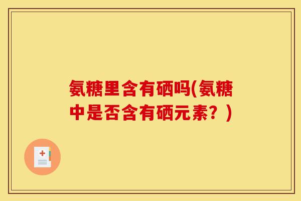 氨糖里含有硒吗(氨糖中是否含有硒元素？)