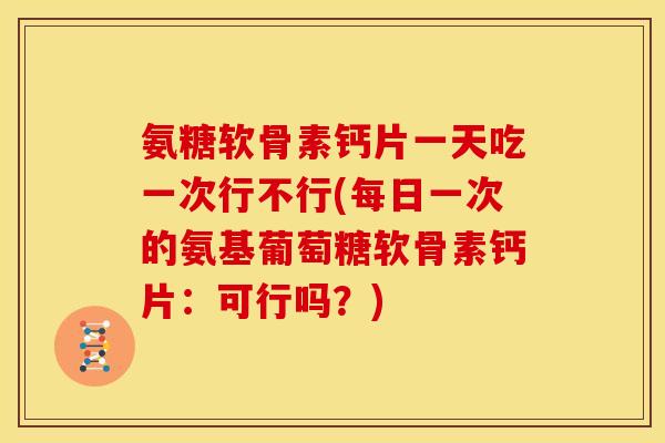 氨糖软骨素钙片一天吃一次行不行(每日一次的氨基葡萄糖软骨素钙片：可行吗？)