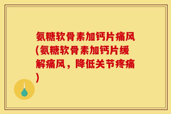 氨糖软骨素加钙片痛风(氨糖软骨素加钙片缓解痛风，降低关节疼痛)