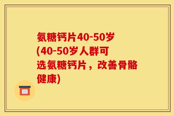 氨糖钙片40-50岁(40-50岁人群可选氨糖钙片，改善骨骼健康)