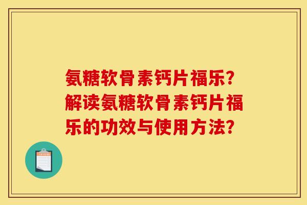 氨糖软骨素钙片福乐？解读氨糖软骨素钙片福乐的功效与使用方法？