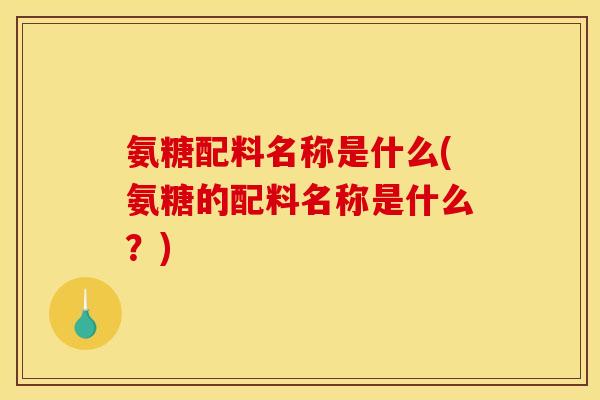 氨糖配料名称是什么(氨糖的配料名称是什么？)