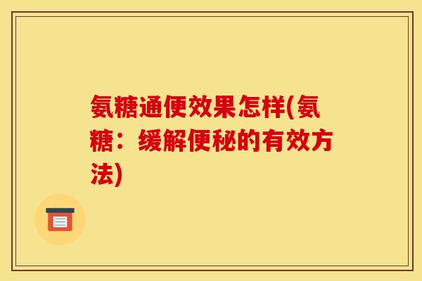 氨糖通便效果怎样(氨糖：缓解便秘的有效方法)