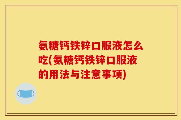 氨糖钙铁锌口服液怎么吃(氨糖钙铁锌口服液的用法与注意事项)