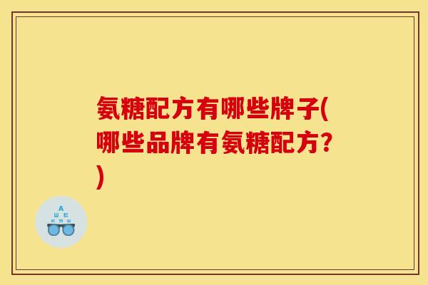 氨糖配方有哪些牌子(哪些品牌有氨糖配方？)