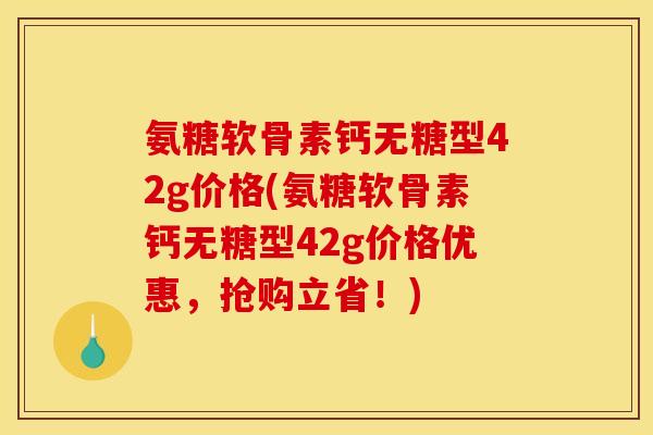 氨糖软骨素钙无糖型42g价格(氨糖软骨素钙无糖型42g价格优惠，抢购立省！)