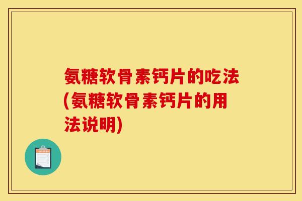 氨糖软骨素钙片的吃法(氨糖软骨素钙片的用法说明)