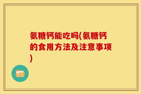 氨糖钙能吃吗(氨糖钙的食用方法及注意事项)