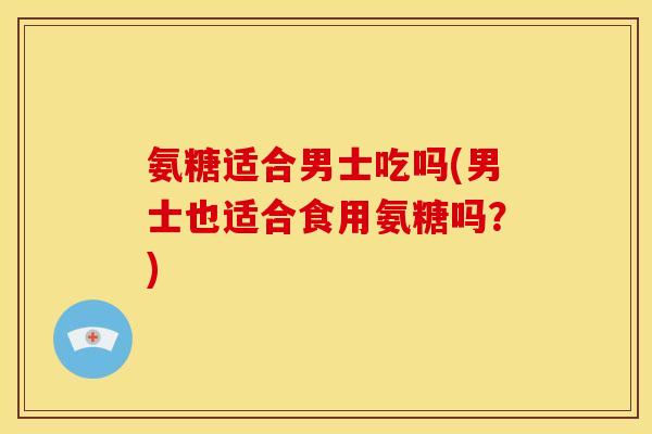 氨糖适合男士吃吗(男士也适合食用氨糖吗？)