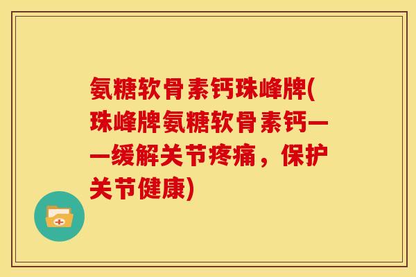 氨糖软骨素钙珠峰牌(珠峰牌氨糖软骨素钙——缓解关节疼痛，保护关节健康)